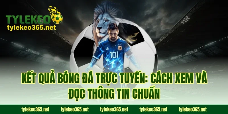 Kết quả bóng đá trực tuyến: Cách xem và đọc thông tin chuẩn