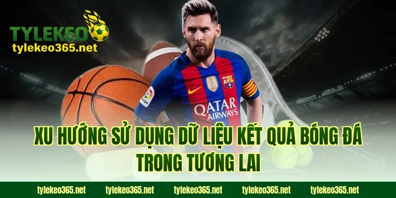 Xu hướng sử dụng dữ liệu kết quả bóng đá trong tương lai